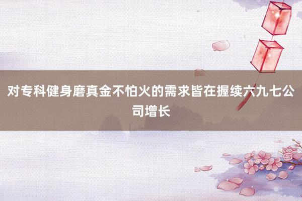 对专科健身磨真金不怕火的需求皆在握续六九七公司增长