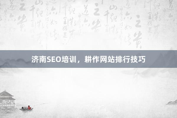 济南SEO培训，耕作网站排行技巧
