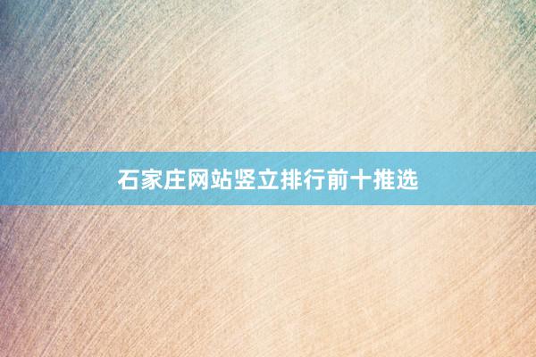 石家庄网站竖立排行前十推选