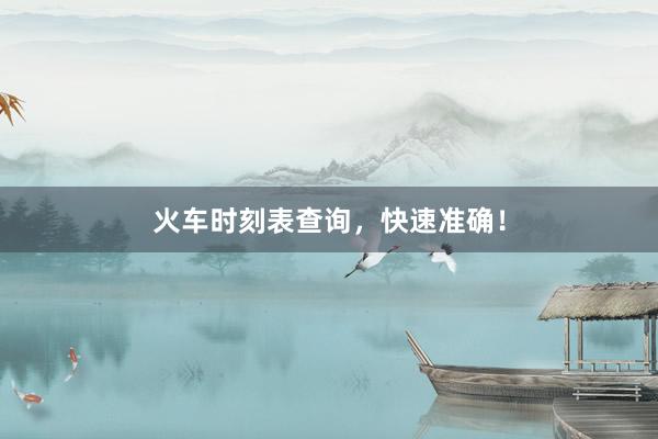 火车时刻表查询，快速准确！