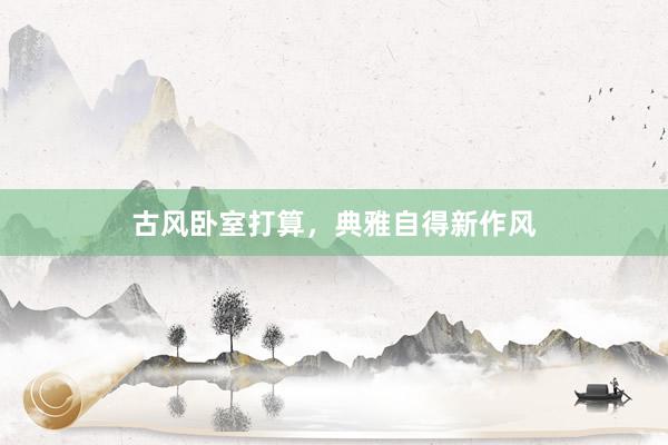 古风卧室打算，典雅自得新作风
