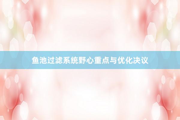 鱼池过滤系统野心重点与优化决议