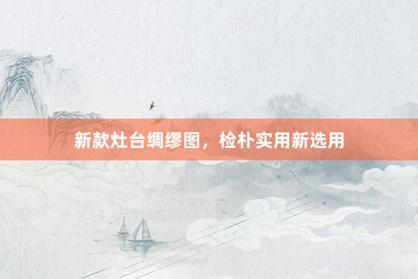 新款灶台绸缪图，检朴实用新选用