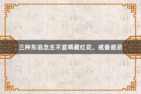 三种东说念主不宜喝藏红花，戒备避忌