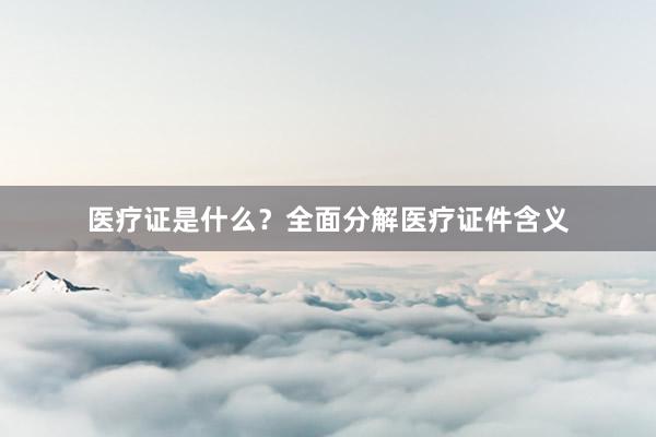 医疗证是什么？全面分解医疗证件含义