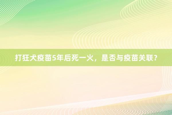 打狂犬疫苗5年后死一火，是否与疫苗关联？